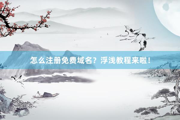 怎么注册免费域名？浮浅教程来啦！