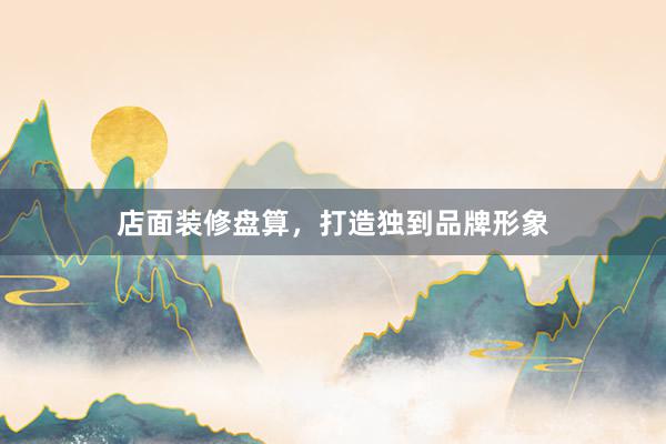 店面装修盘算，打造独到品牌形象