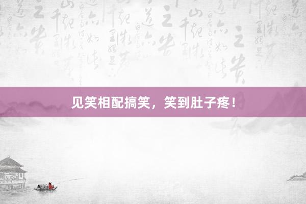 见笑相配搞笑，笑到肚子疼！